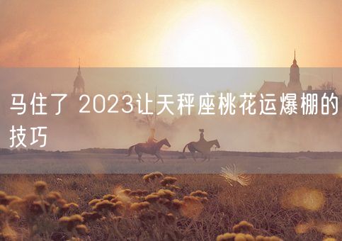 马住了 2023让天秤座桃花运爆棚的技巧(图1)