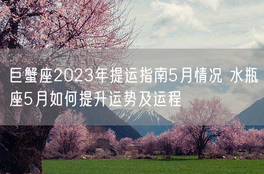 巨蟹座2023年提运指南5月情况 水瓶座5月如何提升运势及运程(图1)