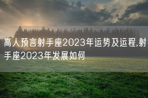 高人预言射手座2023年运势及运程,射手座2023年发展如何(图1)
