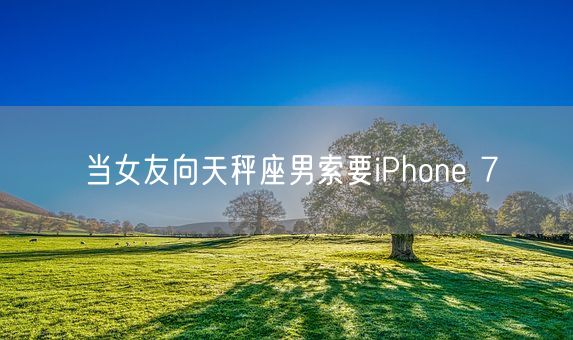 当女友向天秤座男索要iPhone 7(图1)