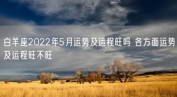 白羊座2022年5月运势及运程旺吗 各方面运势及运程旺不旺(图1) 白羊座2022年5月运势及运程旺吗 各方面运势及运程旺不旺(图1)