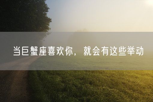 当巨蟹座喜欢你，就会有这些举动(图1)