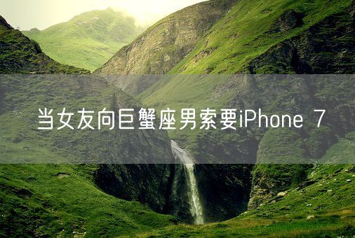 当女友向巨蟹座男索要iPhone 7(图1)