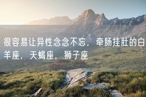 很容易让异性念念不忘,牵肠挂肚的白羊座,天蝎座,狮子座(图1) 很容易让异性念念不忘,牵肠挂肚的白羊座,天蝎座,狮子座(图1)