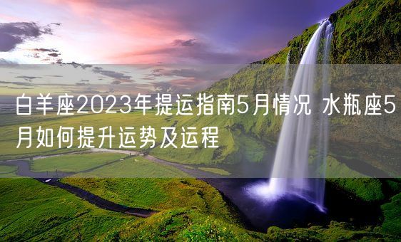 白羊座2023年提运指南5月情况 水瓶座5月如何提升运势及运程(图1) 白羊座2023年提运指南5月情况 水瓶座5月如何提升运势及运程(图1)