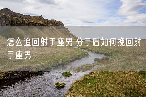 怎么追回射手座男,分手后如何挽回射手座男(图1)