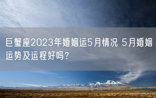 巨蟹座2023年婚姻运5月情况 5月婚姻运势及运程好吗？(图1)