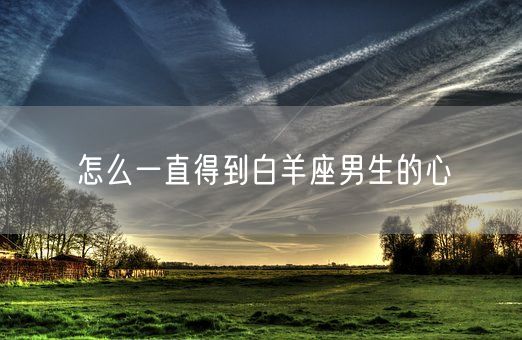 怎么一直得到白羊座男生的心(图1) 怎么一直得到白羊座男生的心(图1)