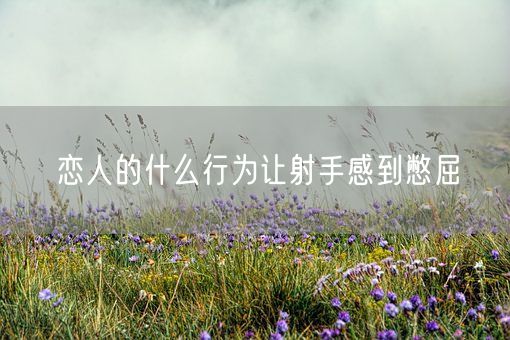 恋人的什么行为让射手感到憋屈(图1)