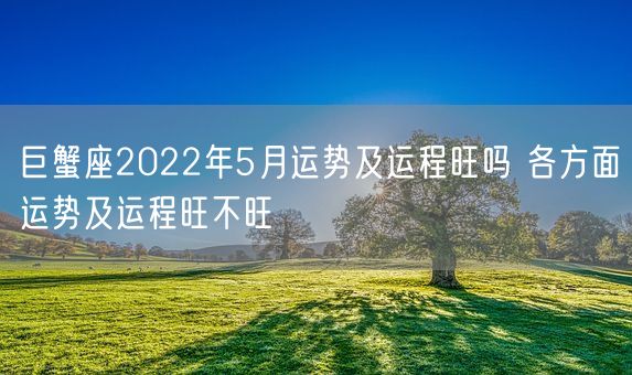 巨蟹座2022年5月运势及运程旺吗 各方面运势及运程旺不旺(图1)