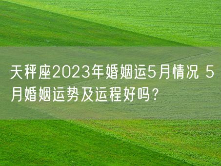 天秤座2023年婚姻运5月情况 5月婚姻运势及运程好吗？(图1)