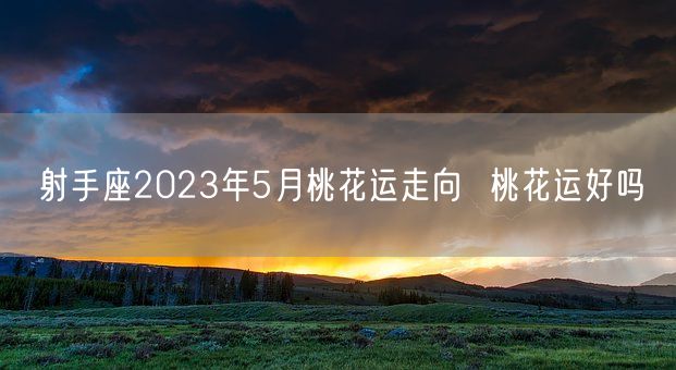 射手座2023年5月桃花运走向  桃花运好吗(图1)
