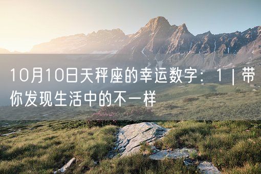 10月10日天秤座的幸运数字：1 | 带你发现生活中的不一样(图1)