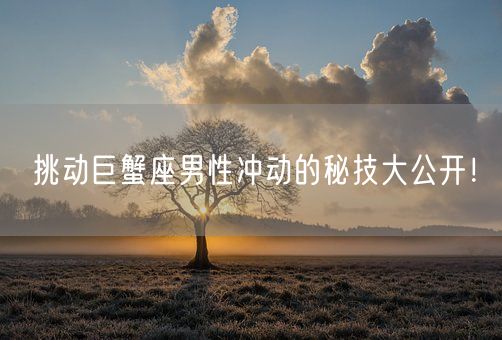 挑动巨蟹座男性冲动的秘技大公开！(图1)