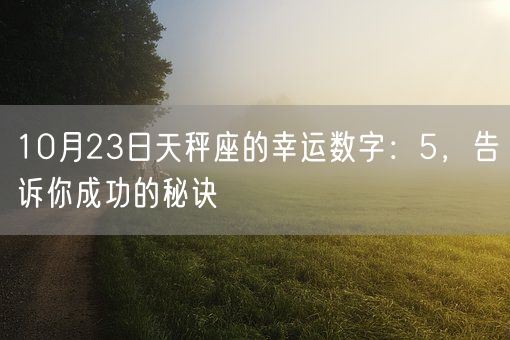10月23日天秤座的幸运数字:5,告诉你成功的秘诀(图1) 10月23日天秤座的幸运数字:5,告诉你成功的秘诀(图1)