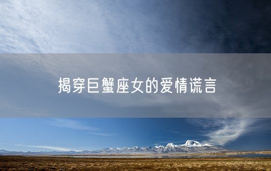 揭穿巨蟹座女的爱情谎言(图1) 揭穿巨蟹座女的爱情谎言(图1)