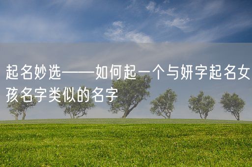 起名妙选——如何起一个与妍字起名女孩名字类似的名字(图1)