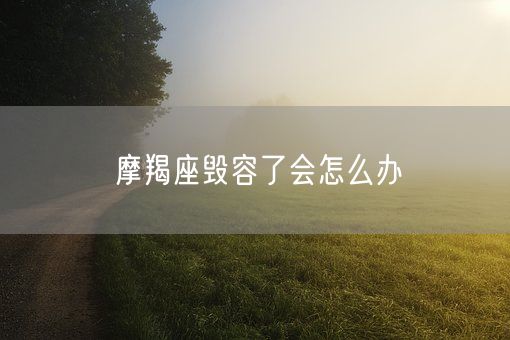 摩羯座毁容了会怎么办(图1)