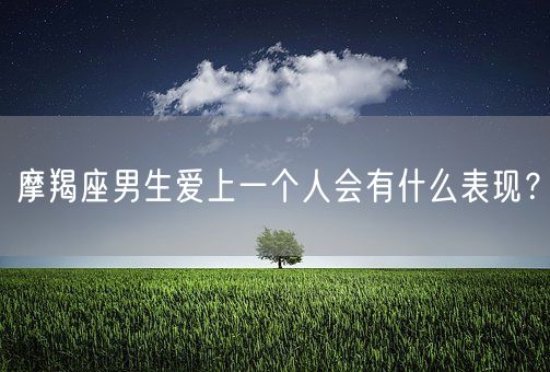 摩羯座男生爱上一个人会有什么表现？(图1)