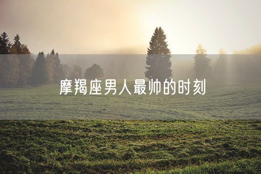 摩羯座男人最帅的时刻(图1)