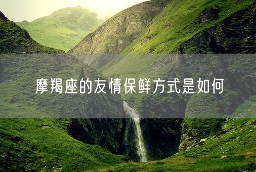 摩羯座的友情保鲜方式是如何(图1)