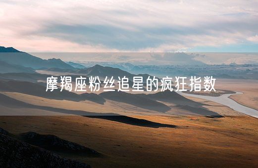 摩羯座粉丝追星的疯狂指数(图1)