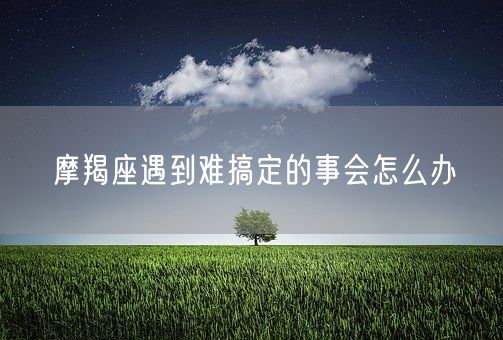 摩羯座遇到难搞定的事会怎么办(图1)