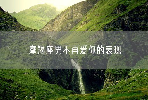 摩羯座男不再爱你的表现(图1)