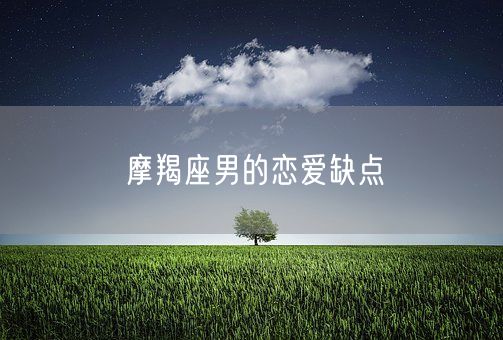 摩羯座男的恋爱缺点(图1) 摩羯座男的恋爱缺点(图1)