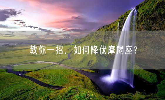 教你一招，如何降伏摩羯座？(图1)