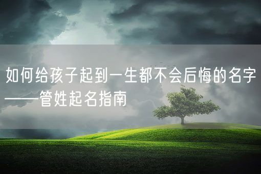 如何给孩子起到一生都不会后悔的名字——管姓起名指南(图1)