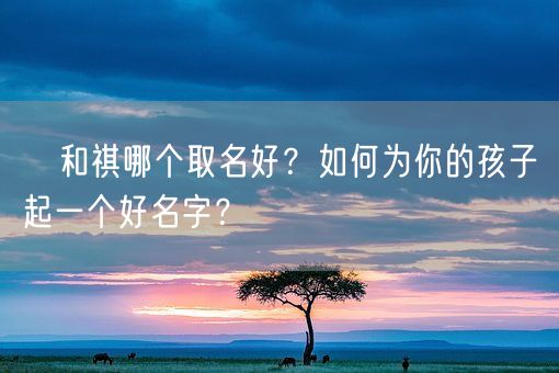 褀和祺哪个取名好？如何为你的孩子起一个好名字？(图1)