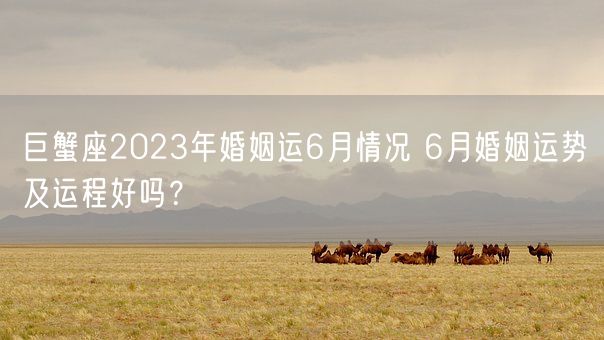巨蟹座2023年婚姻运6月情况 6月婚姻运势及运程好吗？(图1)