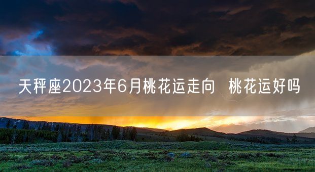天秤座2023年6月桃花运走向  桃花运好吗(图1)
