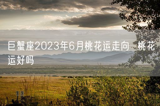 巨蟹座2023年6月桃花运走向  桃花运好吗(图1)