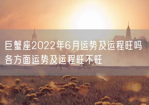 巨蟹座2022年6月运势及运程旺吗 各方面运势及运程旺不旺(图1)