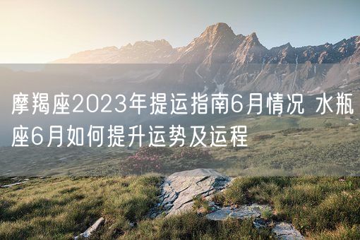 摩羯座2023年提运指南6月情况 水瓶座6月如何提升运势及运程(图1) 摩羯座2023年提运指南6月情况 水瓶座6月如何提升运势及运程(图1)