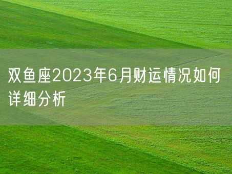 双鱼座2023年6月财运情况如何 详细分析(图1)