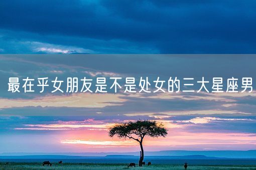 最在乎女朋友是不是处女的三大星座男(图1)