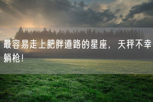 最容易走上肥胖道路的星座，天秤不幸躺枪！(图1)