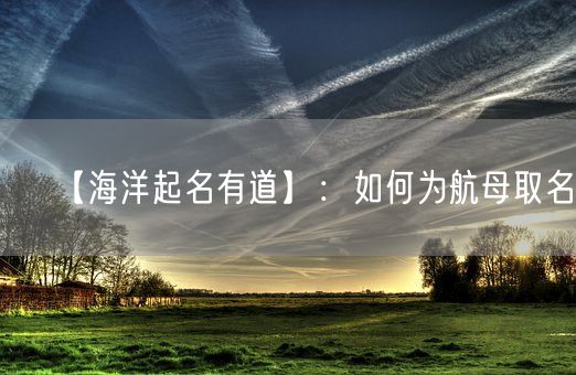 【海洋起名有道】：如何为航母取名？(图1)