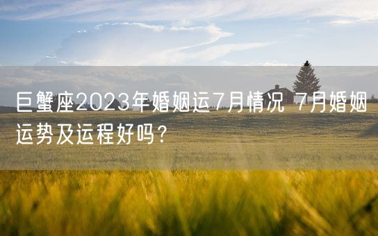 巨蟹座2023年婚姻运7月情况 7月婚姻运势及运程好吗？(图1)