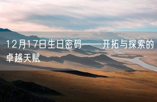 12月17日生日密码——开拓与探索的卓越天赋(图1)
