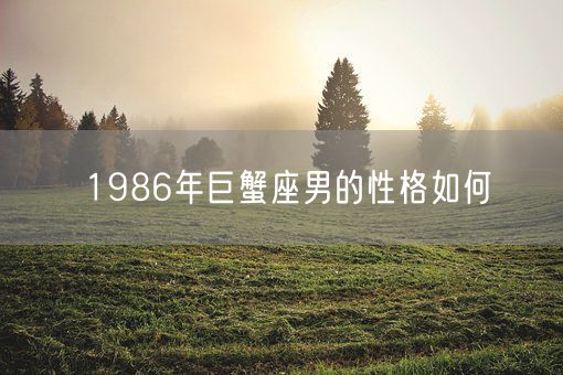1986年巨蟹座男的性格如何(图1)