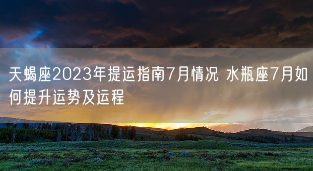 天蝎座2023年提运指南7月情况 水瓶座7月如何提升运势及运程(图1)