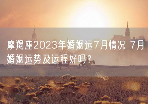 摩羯座2023年婚姻运7月情况 7月婚姻运势及运程好吗？(图1)