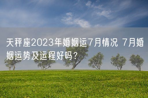 天秤座2023年婚姻运7月情况 7月婚姻运势及运程好吗？(图1)