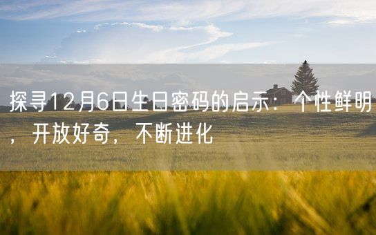 探寻12月6日生日密码的启示：个性鲜明，开放好奇，不断进化(图1)