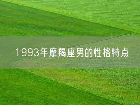 1993年摩羯座男的性格特点(图1) 1993年摩羯座男的性格特点(图1)