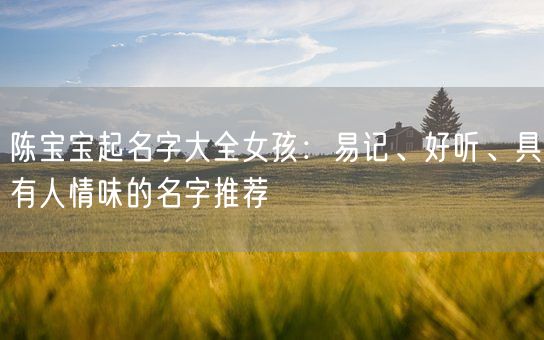 陈宝宝起名字大全女孩：易记、好听、具有人情味的名字推荐(图1)